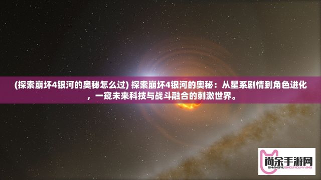 (探索崩坏4银河的奥秘怎么过) 探索崩坏4银河的奥秘：从星系剧情到角色进化，一窥未来科技与战斗融合的刺激世界。